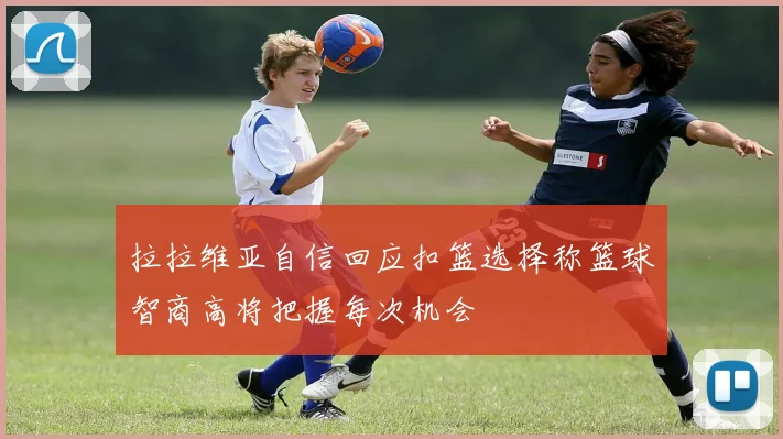 拉拉维亚自信回应扣篮选择称篮球智商高将把握每次机会