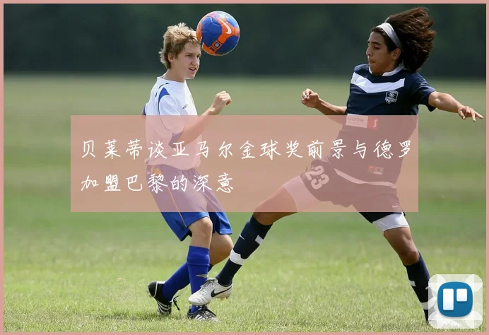 贝莱蒂谈亚马尔金球奖前景与德罗加盟巴黎的深意