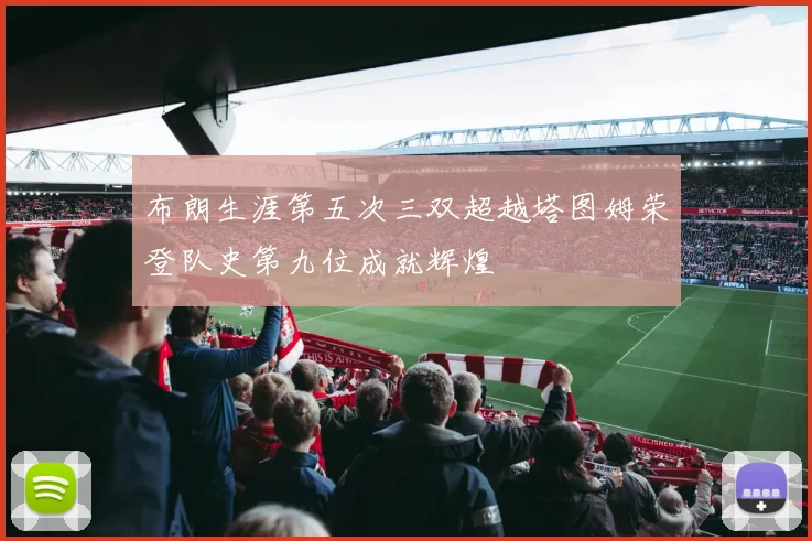 布朗生涯第五次三双超越塔图姆荣登队史第九位成就辉煌