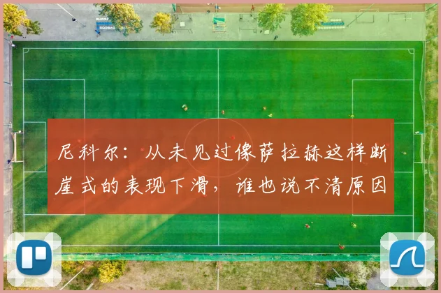 尼科尔：从未见过像萨拉赫这样断崖式的表现下滑，谁也说不清原因