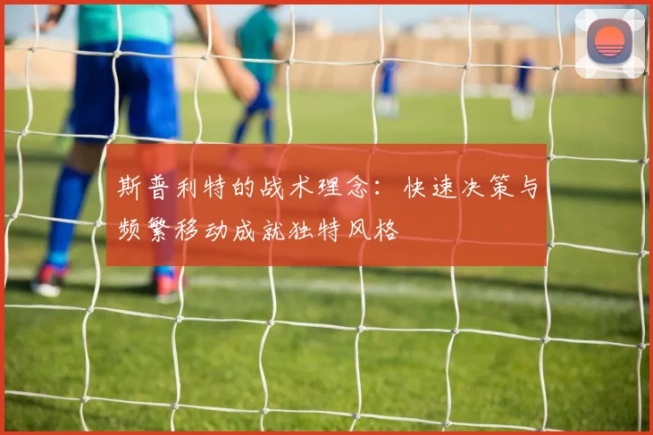 斯普利特的战术理念：快速决策与频繁移动成就独特风格