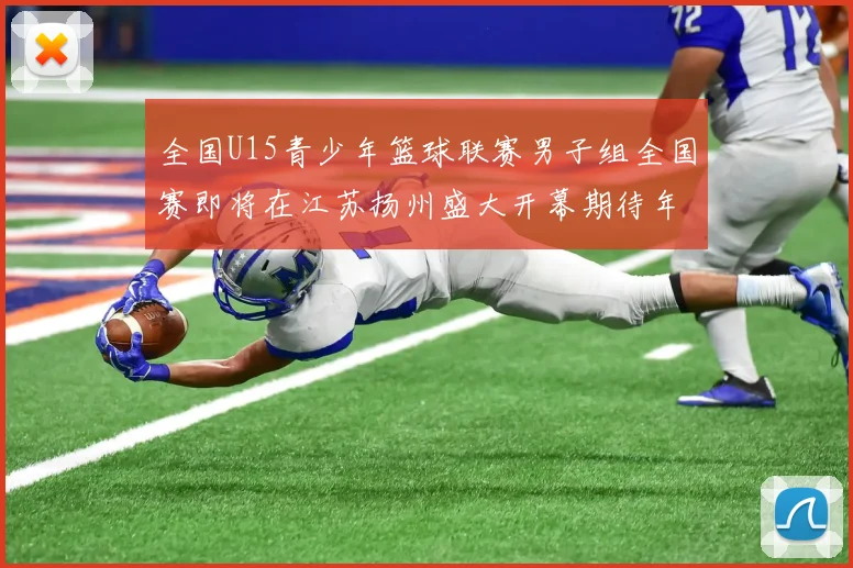 全国U15青少年篮球联赛男子组全国赛即将在江苏扬州盛大开幕期待年轻球员的精彩表现