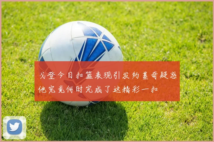 戈登今日扣篮表现引发约基奇疑惑他究竟何时完成了这精彩一扣