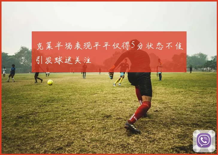 克莱半场表现平平仅得5分状态不佳引发球迷关注
