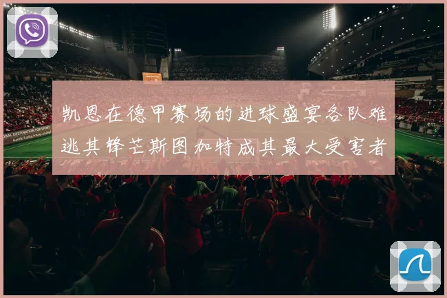 凯恩在德甲赛场的进球盛宴各队难逃其锋芒斯图加特成其最大受害者