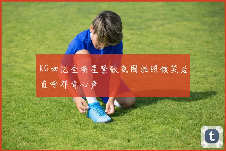KG回忆全明星紧张氛围拍照假笑后直呼邓肯心声