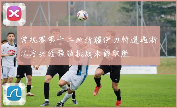 常规赛第十二轮新疆伊力特遭遇浙江方兴渡强劲挑战未能取胜