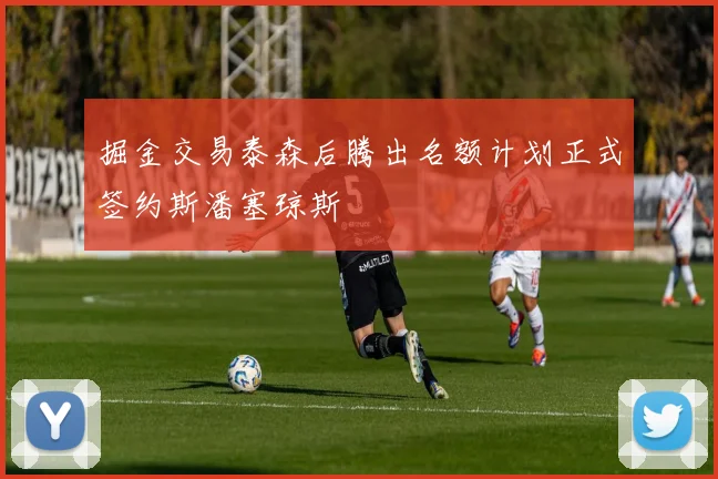 掘金交易泰森后腾出名额计划正式签约斯潘塞琼斯