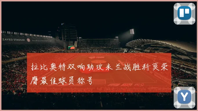 拉比奥特双响助攻米兰战胜科莫荣膺最佳球员称号