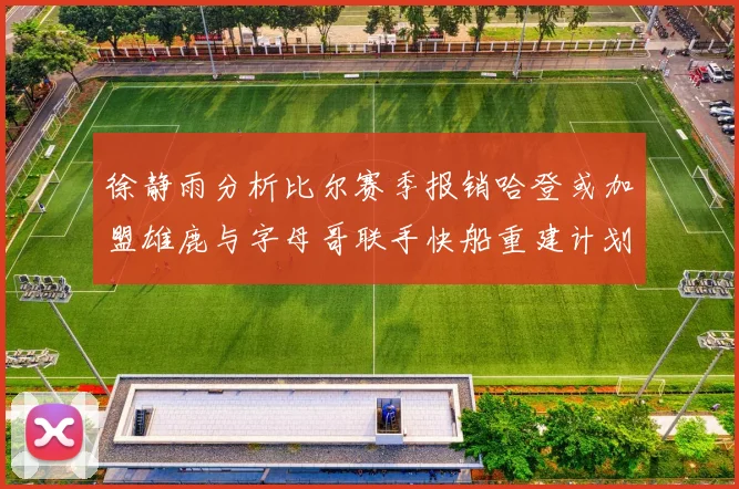 徐静雨分析比尔赛季报销哈登或加盟雄鹿与字母哥联手快船重建计划全面启动