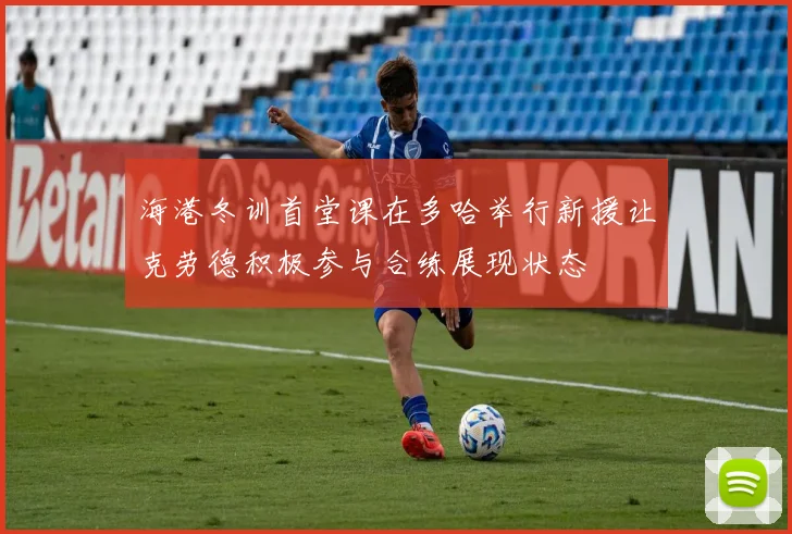 海港冬训首堂课在多哈举行新援让克劳德积极参与合练展现状态