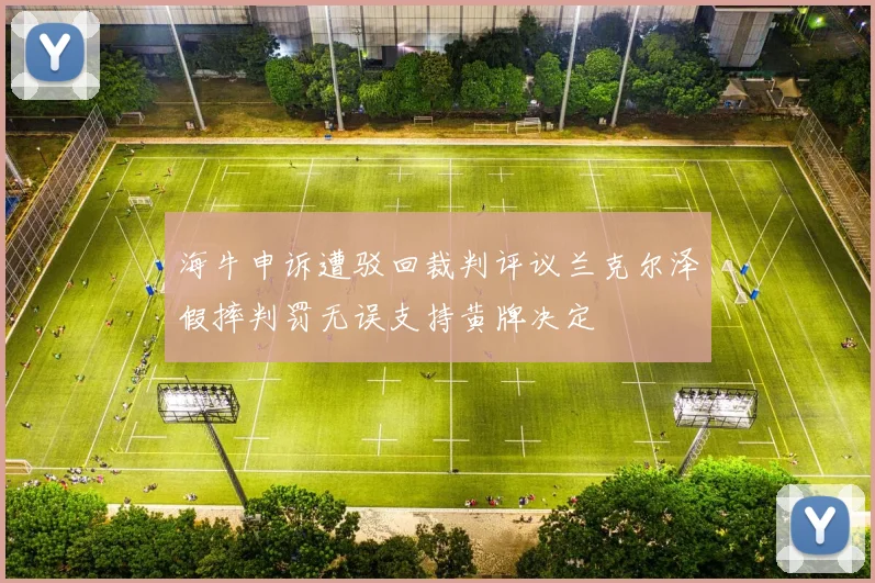 海牛申诉遭驳回裁判评议兰克尔泽假摔判罚无误支持黄牌决定