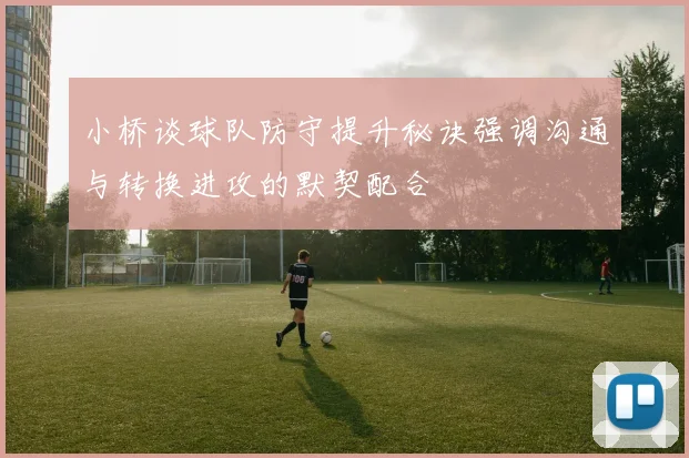 小桥谈球队防守提升秘诀强调沟通与转换进攻的默契配合