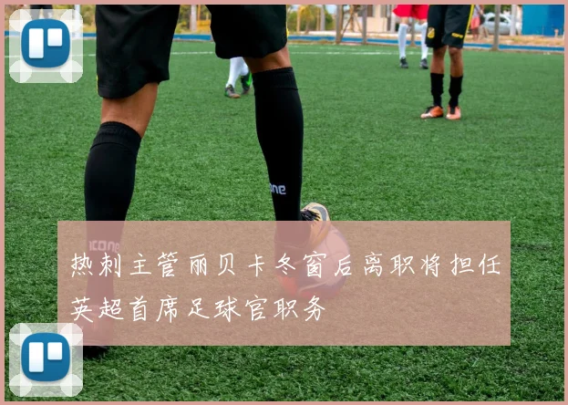 热刺主管丽贝卡冬窗后离职将担任英超首席足球官职务