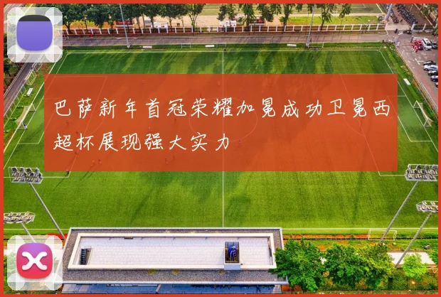 巴萨新年首冠荣耀加冕成功卫冕西超杯展现强大实力