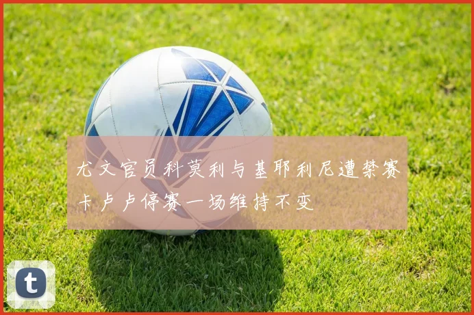尤文官员科莫利与基耶利尼遭禁赛卡卢卢停赛一场维持不变